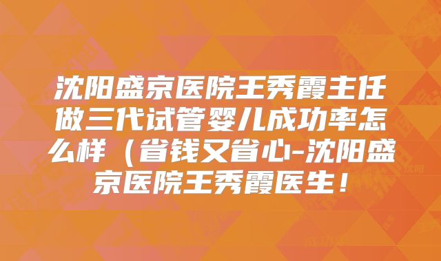 沈阳盛京医院王秀霞主任做三代试管婴儿成功率怎么样（省钱又省心-沈阳盛京医院王秀霞医生！