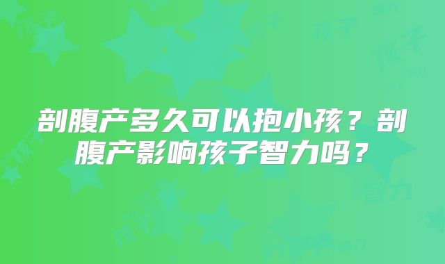 剖腹产多久可以抱小孩？剖腹产影响孩子智力吗？