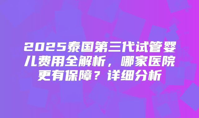 2025泰国第三代试管婴儿费用全解析，哪家医院更有保障？详细分析