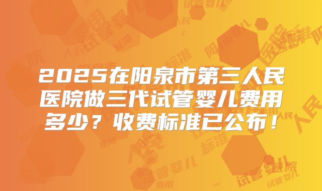2025在阳泉市第三人民医院做三代试管婴儿费用多少？收费标准已公布！