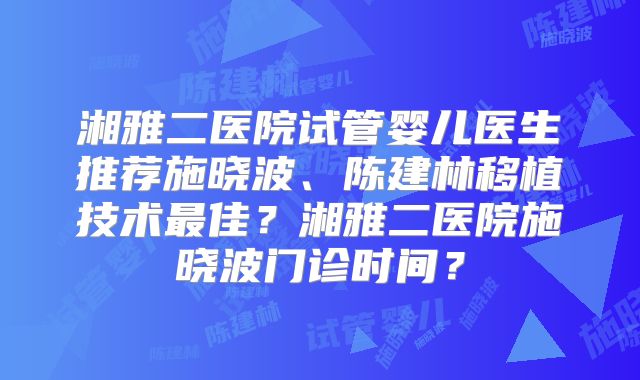 湘雅二医院试管婴儿医生推荐施晓波、陈建林移植技术最佳？湘雅二医院施晓波门诊时间？