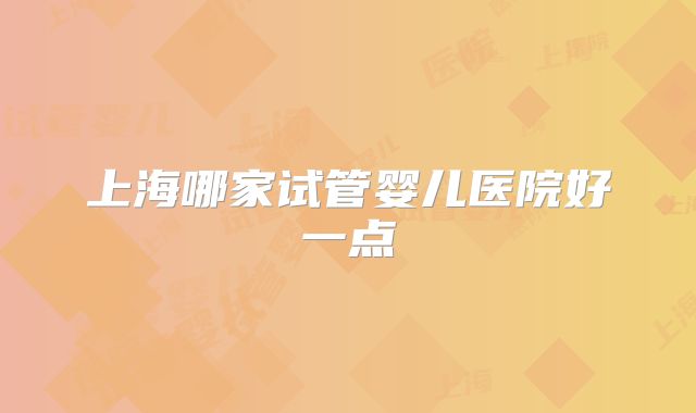 上海哪家试管婴儿医院好一点