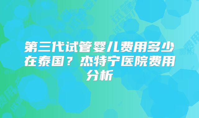 第三代试管婴儿费用多少在泰国？杰特宁医院费用分析