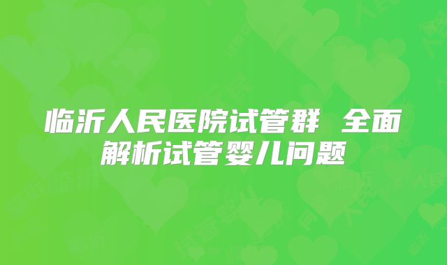 临沂人民医院试管群 全面解析试管婴儿问题