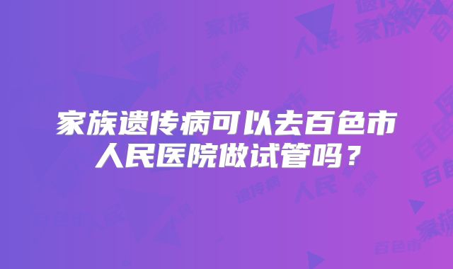 家族遗传病可以去百色市人民医院做试管吗?
