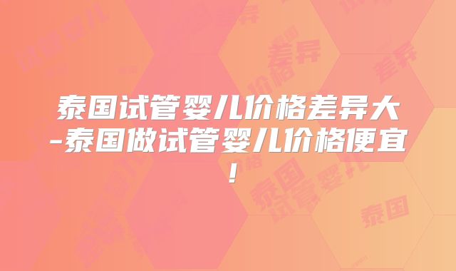泰国试管婴儿价格差异大-泰国做试管婴儿价格便宜！