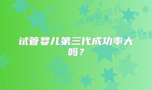 试管婴儿第三代成功率大吗？