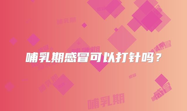 哺乳期感冒可以打针吗?