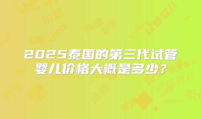 2025泰国的第三代试管婴儿价格大概是多少？