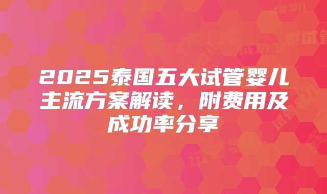 2025泰国五大试管婴儿主流方案解读，附费用及成功率分享