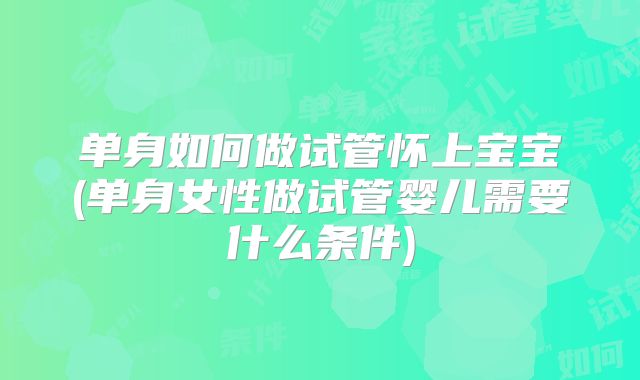 单身如何做试管怀上宝宝(单身女性做试管婴儿需要什么条件)