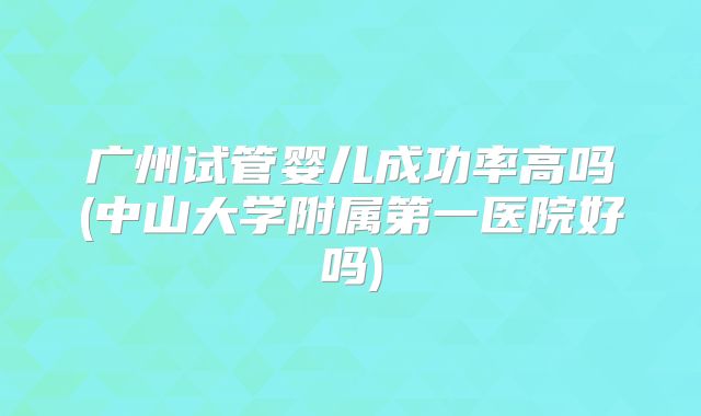 广州试管婴儿成功率高吗(中山大学附属第一医院好吗)