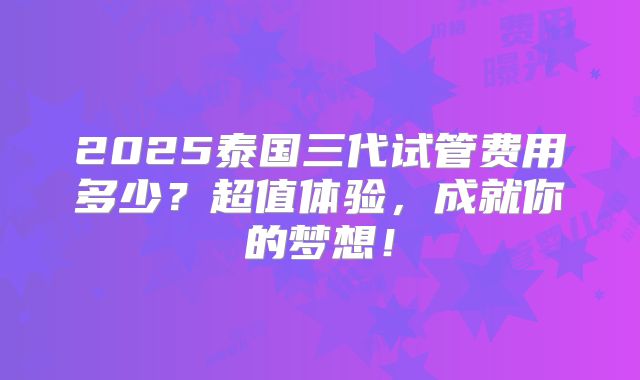 2025泰国三代试管费用多少？超值体验，成就你的梦想！