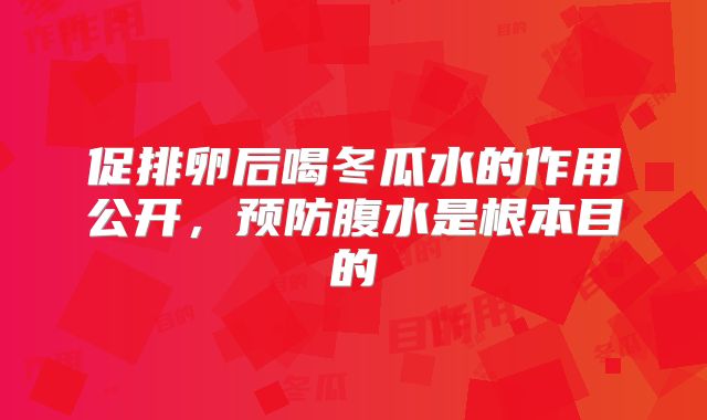 促排卵后喝冬瓜水的作用公开，预防腹水是根本目的