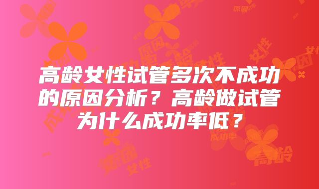 高龄女性试管多次不成功的原因分析？高龄做试管为什么成功率低？