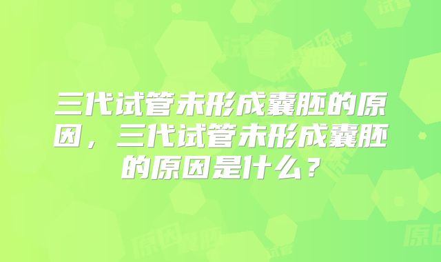 三代试管未形成囊胚的原因，三代试管未形成囊胚的原因是什么？