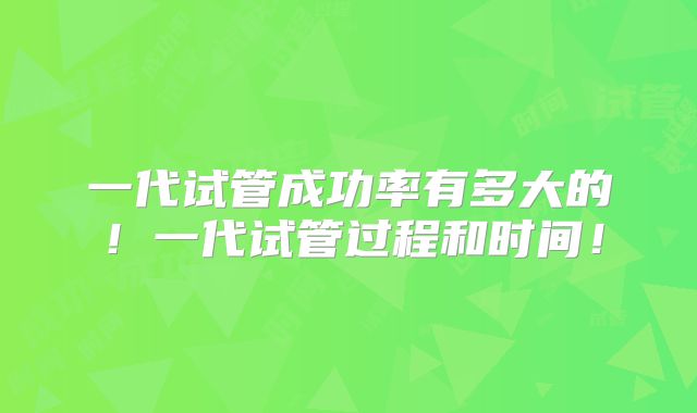 一代试管成功率有多大的！一代试管过程和时间！