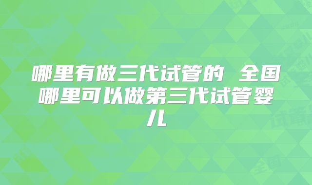 哪里有做三代试管的 全国哪里可以做第三代试管婴儿