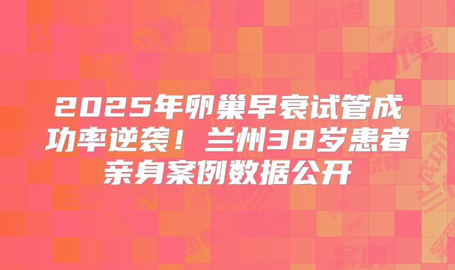 2025年卵巢早衰试管成功率逆袭！兰州38岁患者亲身案例数据公开