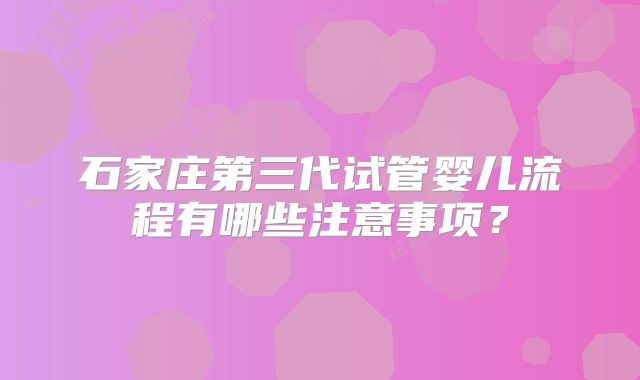 石家庄第三代试管婴儿流程有哪些注意事项？
