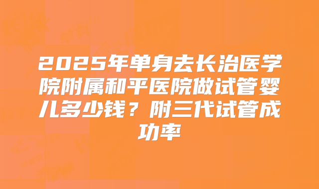2025年单身去长治医学院附属和平医院做试管婴儿多少钱?附三代试管成功率