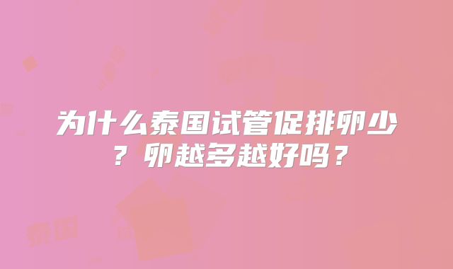 为什么泰国试管促排卵少？卵越多越好吗？