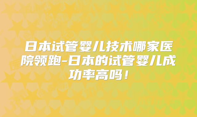 日本试管婴儿技术哪家医院领跑-日本的试管婴儿成功率高吗！
