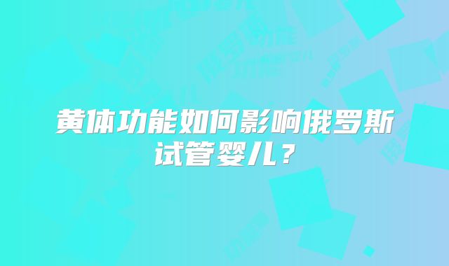 黄体功能如何影响俄罗斯试管婴儿?
