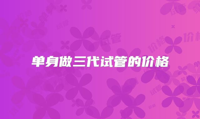 单身做三代试管的价格