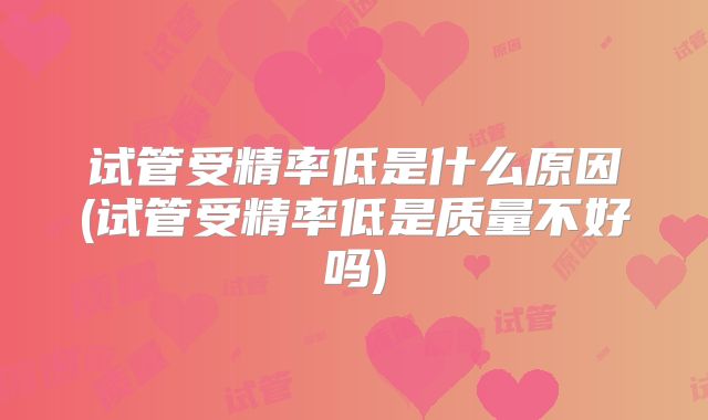 试管受精率低是什么原因(试管受精率低是质量不好吗)