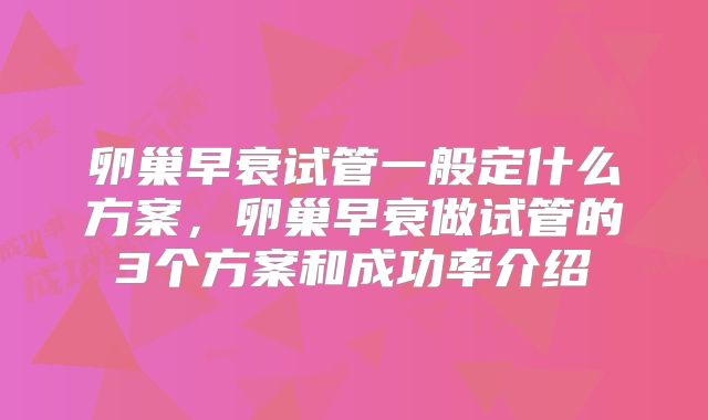 卵巢早衰试管一般定什么方案,卵巢早衰做试管的3个方案和成功率介绍