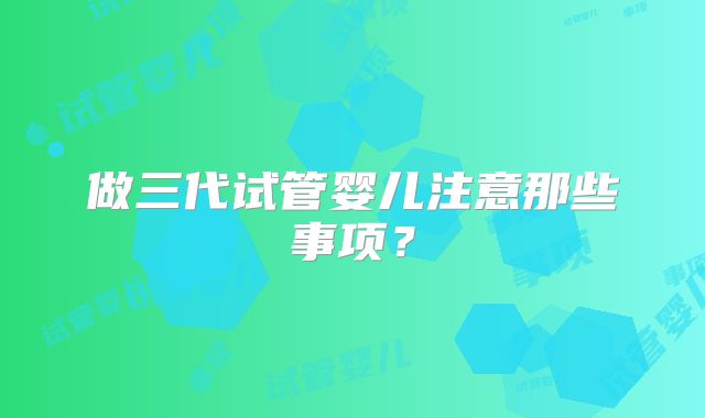 做三代试管婴儿注意那些事项？