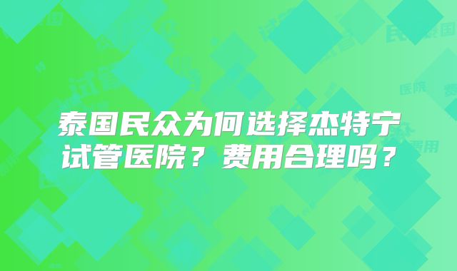 泰国民众为何选择杰特宁试管医院？费用合理吗？