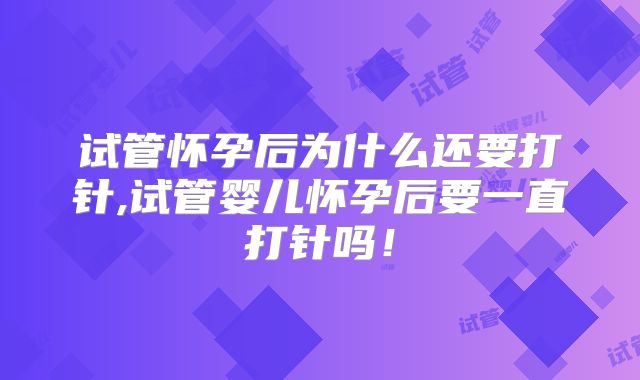 试管怀孕后为什么还要打针,试管婴儿怀孕后要一直打针吗！