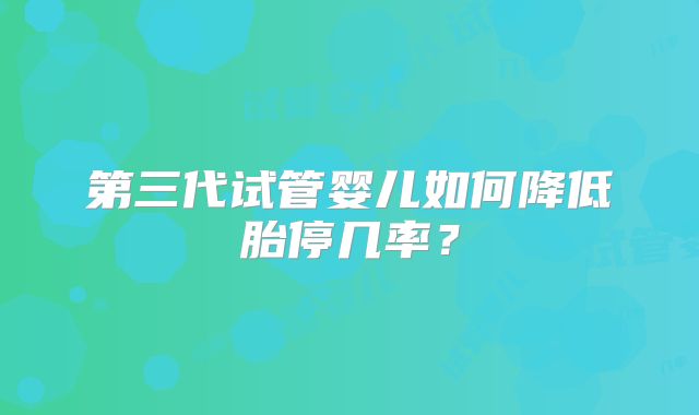 第三代试管婴儿如何降低胎停几率？