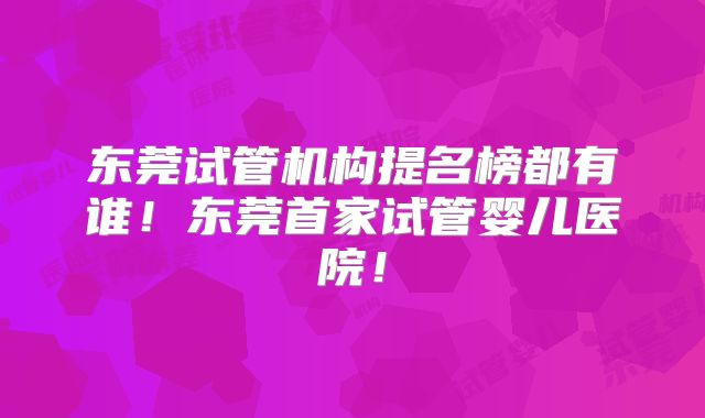 东莞试管机构提名榜都有谁！东莞首家试管婴儿医院！