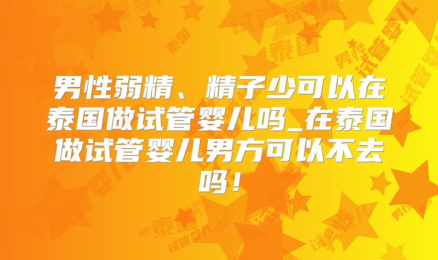 男性弱精、精子少可以在泰国做试管婴儿吗_在泰国做试管婴儿男方可以不去吗!