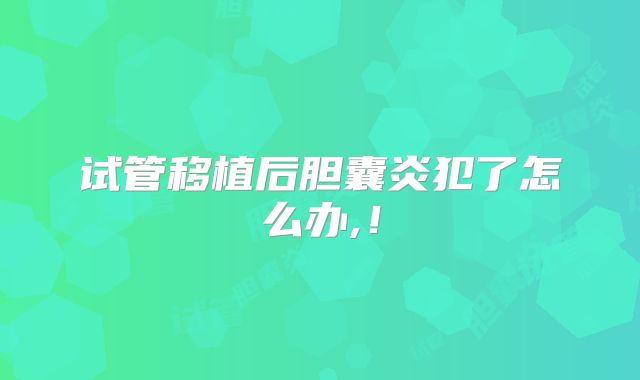 试管移植后胆囊炎犯了怎么办,!