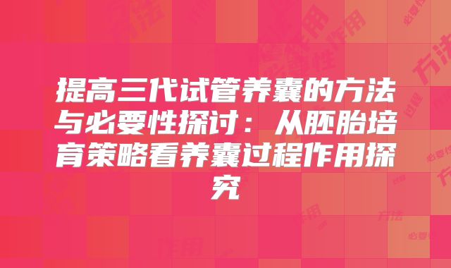 提高三代试管养囊的方法与必要性探讨：从胚胎培育策略看养囊过程作用探究