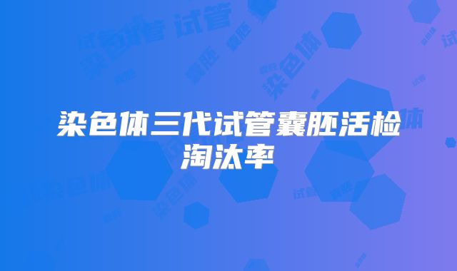 染色体三代试管囊胚活检淘汰率