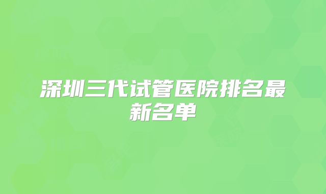 深圳三代试管医院排名最新名单
