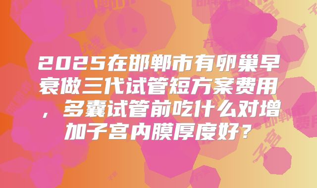 2025在邯郸市有卵巢早衰做三代试管短方案费用,多囊试管前吃什么对增加子宫内膜厚度好?