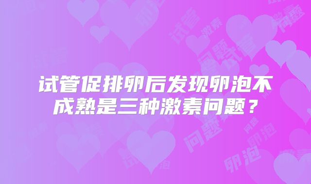 试管促排卵后发现卵泡不成熟是三种激素问题？