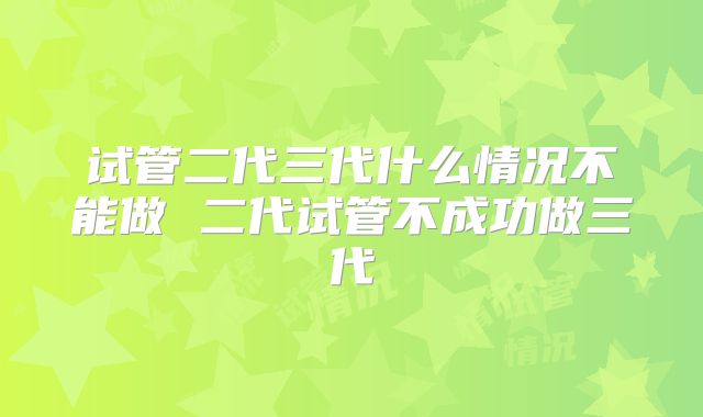 试管二代三代什么情况不能做 二代试管不成功做三代
