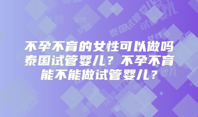 不孕不育的女性可以做吗泰国试管婴儿?不孕不育能不能做试管婴儿?