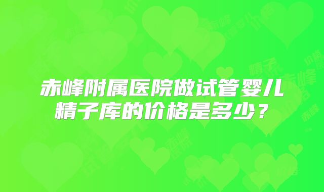 赤峰附属医院做试管婴儿精子库的价格是多少？