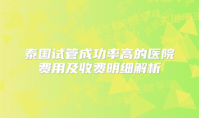 泰国试管成功率高的医院费用及收费明细解析
