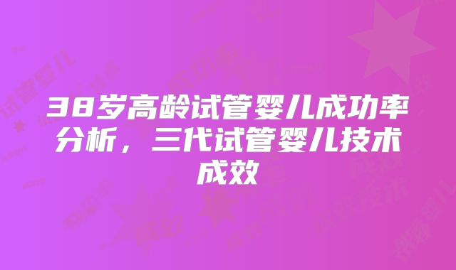 38岁高龄试管婴儿成功率分析，三代试管婴儿技术成效
