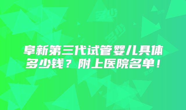 阜新第三代试管婴儿具体多少钱？附上医院名单！