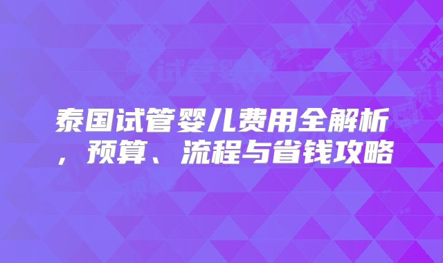 泰国试管婴儿费用全解析，预算、流程与省钱攻略
